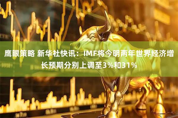 鹰眼策略 新华社快讯：IMF将今明两年世界经济增长预期分别上调至3%和31%
