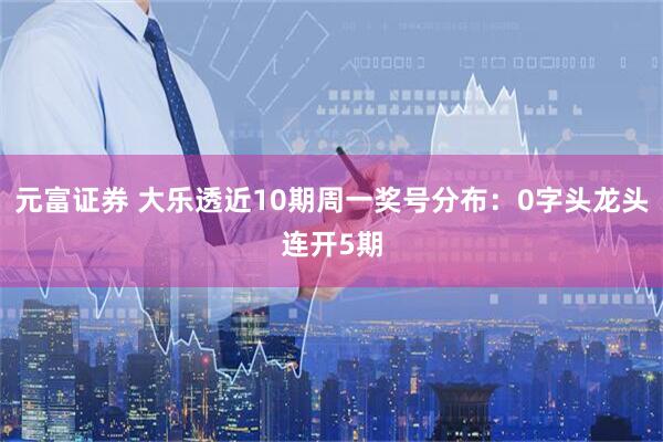 元富证券 大乐透近10期周一奖号分布：0字头龙头连开5期