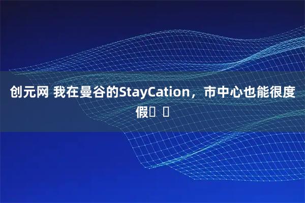 创元网 我在曼谷的StayCation，市中心也能很度假⛱️