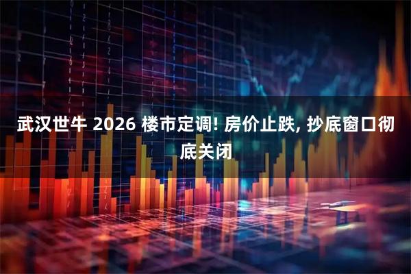 武汉世牛 2026 楼市定调! 房价止跌, 抄底窗口彻底关闭