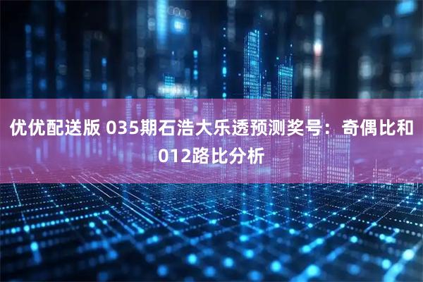 优优配送版 035期石浩大乐透预测奖号：奇偶比和012路比分析