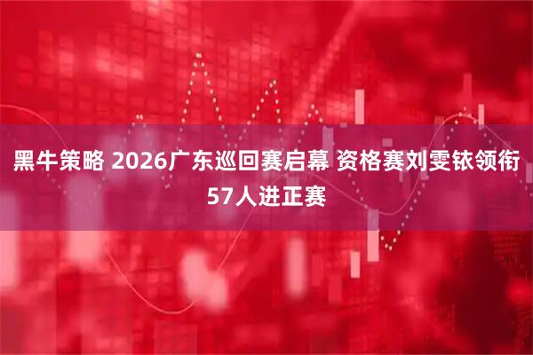 黑牛策略 2026广东巡回赛启幕 资格赛刘雯铱领衔57人进正赛
