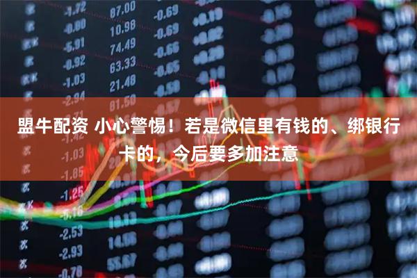 盟牛配资 小心警惕!若是微信里有钱的、绑银行卡的,今后要多加注意