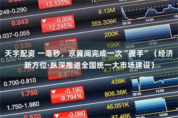 天宇配资 一毫秒,京冀间完成一次“握手”(经济新方位·纵深推进全国统一大市场建设)