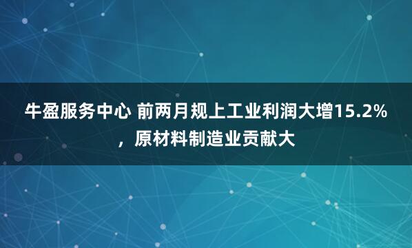 牛盈服务中心 前两月规上工业利润大增15.2%，原材料制造业贡献大