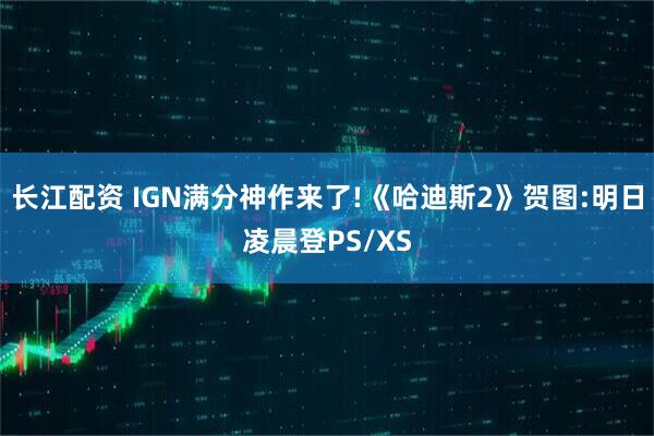 长江配资 IGN满分神作来了!《哈迪斯2》贺图:明日凌晨登PS/XS