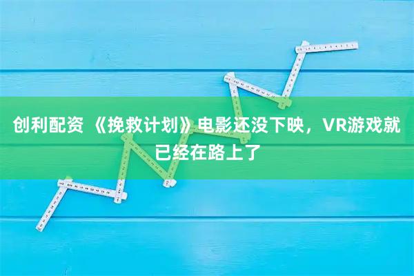 创利配资 《挽救计划》电影还没下映，VR游戏就已经在路上了